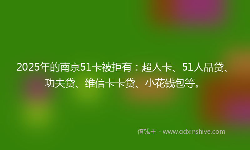 2025年的南京51卡被拒有：超人卡、51人品贷、功夫贷、维信卡卡贷、小花钱包等。