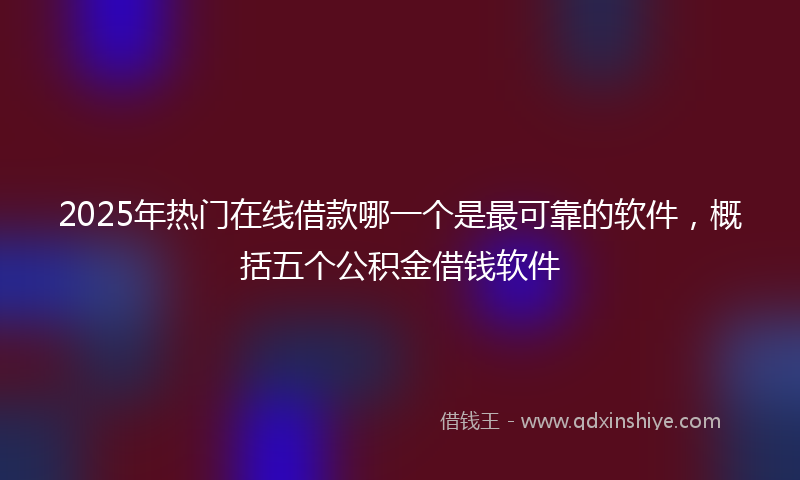 2025年热门在线借款哪一个是最可靠的软件，概括五个公积金借钱软件