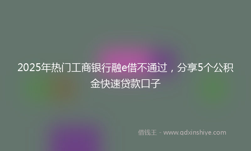 2025年热门工商银行融e借不通过，分享5个公积金快速贷款口子