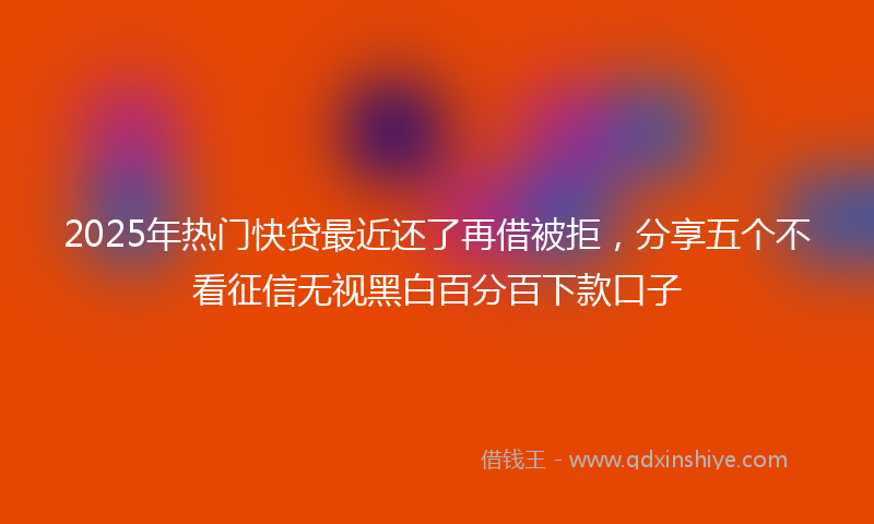 2025年热门快贷最近还了再借被拒，分享五个不看征信无视黑白百分百下款口子