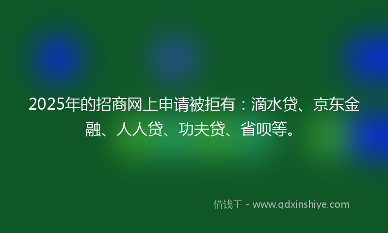 2025年的招商网上申请被拒有：滴水贷、京东金融、人人贷、功夫贷、省呗等。