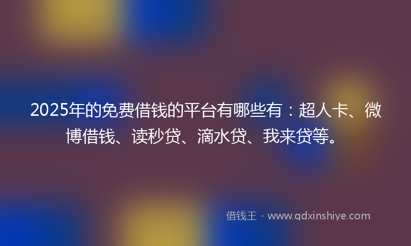 2025年的免费借钱的平台有哪些有：超人卡、微博借钱、读秒贷、滴水贷、我来贷等。