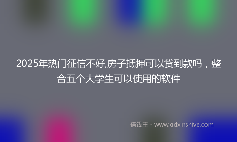 2025年热门征信不好,房子抵押可以贷到款吗，整合五个大学生可以使用的软件