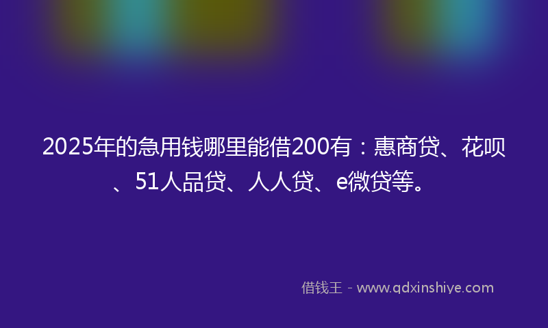 2025年的急用钱哪里能借200有：惠商贷、花呗、51人品贷、人人贷、e微贷等。