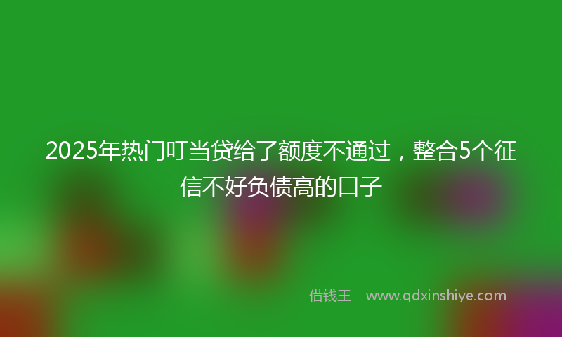 2025年热门叮当贷给了额度不通过，整合5个征信不好负债高的口子