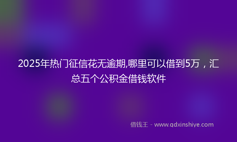 2025年热门征信花无逾期,哪里可以借到5万，汇总五个公积金借钱软件