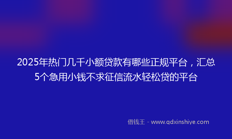 2025年热门几千小额贷款有哪些正规平台，汇总5个急用小钱不求征信流水轻松贷的平台