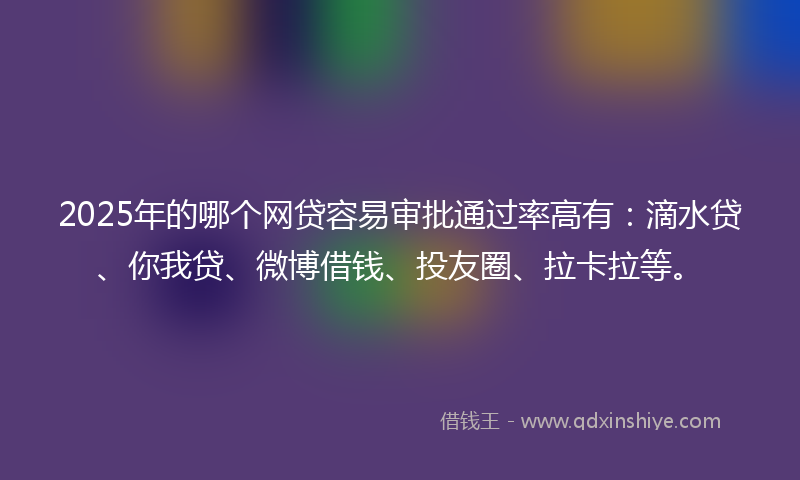 2025年的哪个网贷容易审批通过率高有：滴水贷、你我贷、微博借钱、投友圈、拉卡拉等。