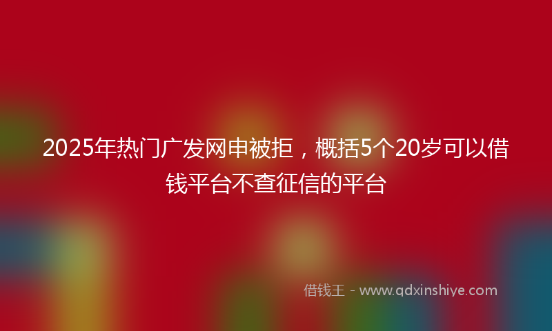 2025年热门广发网申被拒，概括5个20岁可以借钱平台不查征信的平台