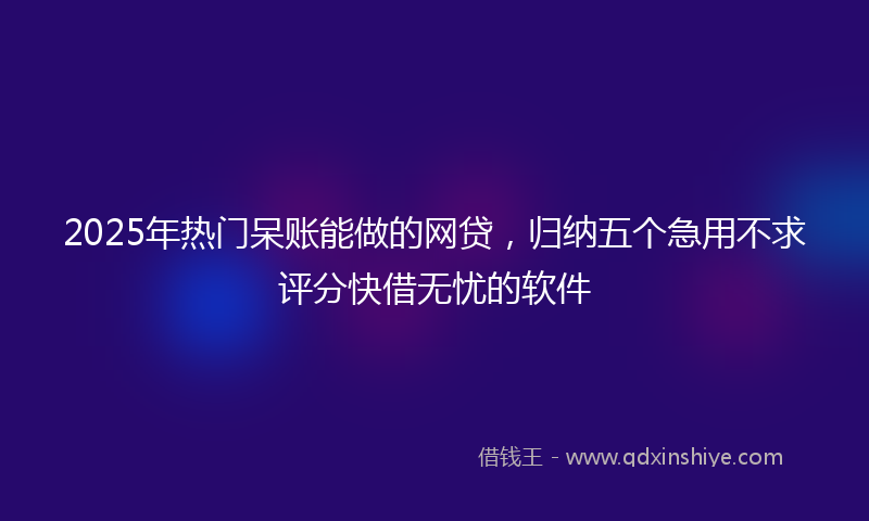 2025年热门呆账能做的网贷，归纳五个急用不求评分快借无忧的软件