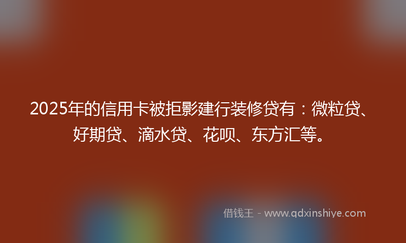 2025年的信用卡被拒影建行装修贷有：微粒贷、好期贷、滴水贷、花呗、东方汇等。