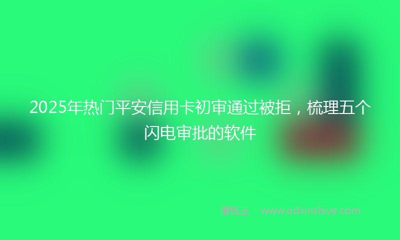 2025年热门平安信用卡初审通过被拒，梳理五个闪电审批的软件