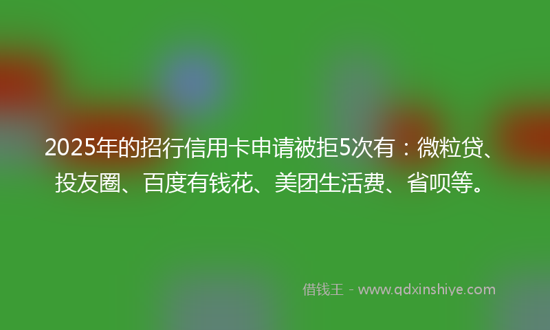 2025年的招行信用卡申请被拒5次有：微粒贷、投友圈、百度有钱花、美团生活费、省呗等。