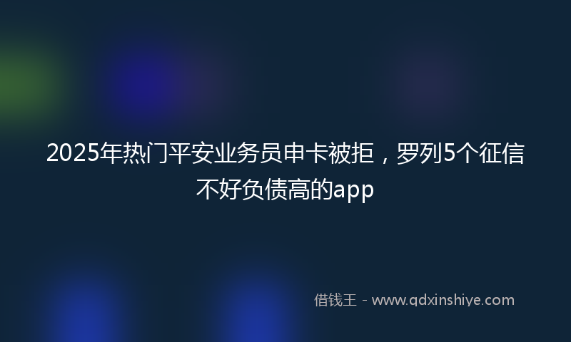 2025年热门平安业务员申卡被拒，罗列5个征信不好负债高的app