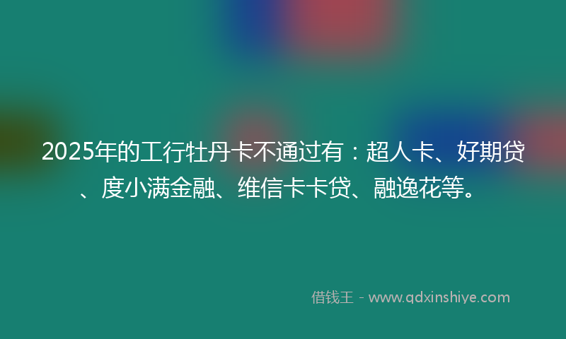 2025年的工行牡丹卡不通过有：超人卡、好期贷、度小满金融、维信卡卡贷、融逸花等。