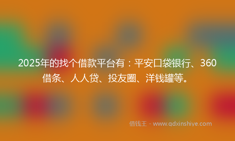 2025年的找个借款平台有：平安口袋银行、360借条、人人贷、投友圈、洋钱罐等。