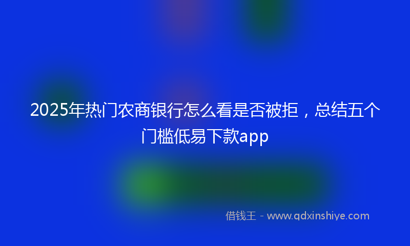 2025年热门农商银行怎么看是否被拒，总结五个门槛低易下款app