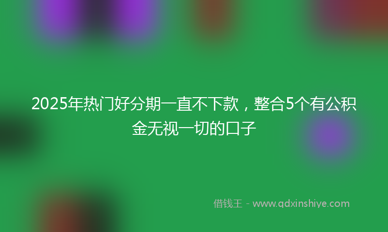 2025年热门好分期一直不下款，整合5个有公积金无视一切的口子