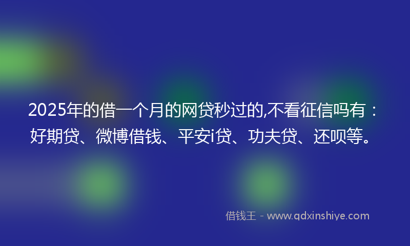 2025年的借一个月的网贷秒过的,不看征信吗有：好期贷、微博借钱、平安i贷、功夫贷、还呗等。