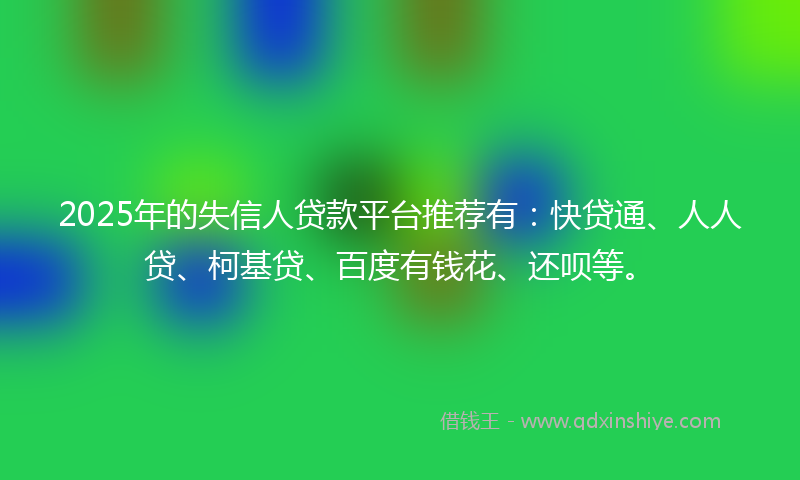 2025年的失信人贷款平台推荐有：快贷通、人人贷、柯基贷、百度有钱花、还呗等。