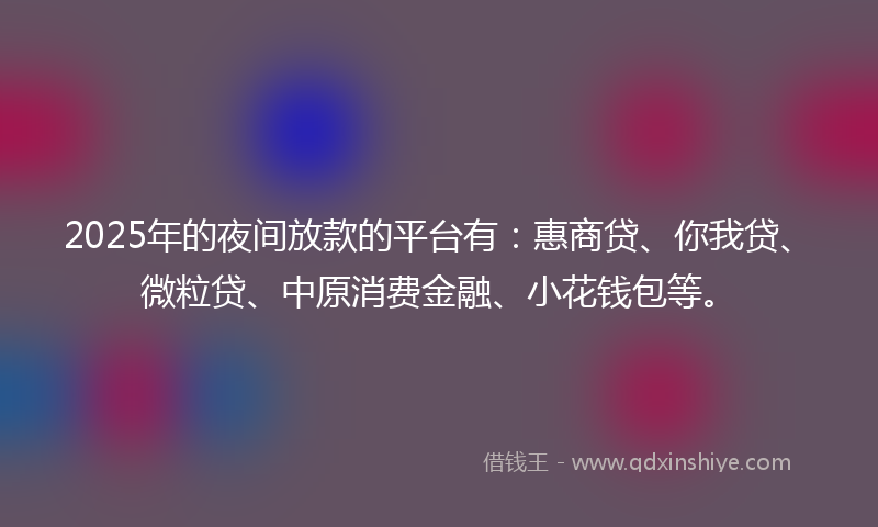 2025年的夜间放款的平台有：惠商贷、你我贷、微粒贷、中原消费金融、小花钱包等。