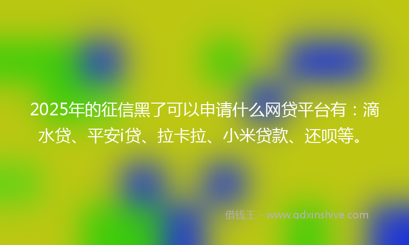 2025年的征信黑了可以申请什么网贷平台有：滴水贷、平安i贷、拉卡拉、小米贷款、还呗等。
