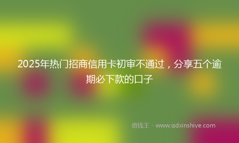 2025年热门招商信用卡初审不通过，分享五个逾期必下款的口子