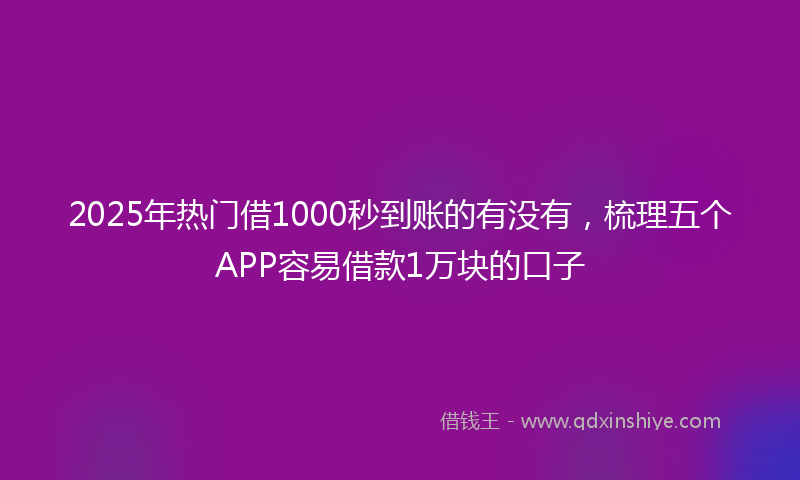 2025年热门借1000秒到账的有没有，梳理五个APP容易借款1万块的口子