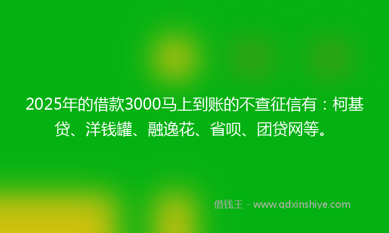 2025年的借款3000马上到账的不查征信有：柯基贷、洋钱罐、融逸花、省呗、团贷网等。