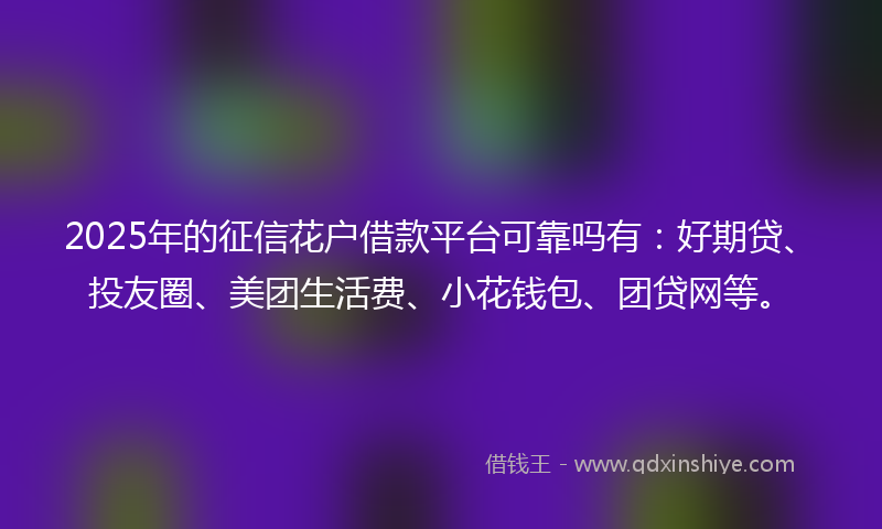 2025年的征信花户借款平台可靠吗有：好期贷、投友圈、美团生活费、小花钱包、团贷网等。
