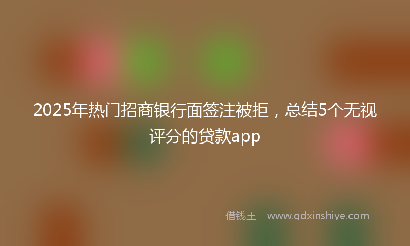 2025年热门招商银行面签注被拒，总结5个无视评分的贷款app