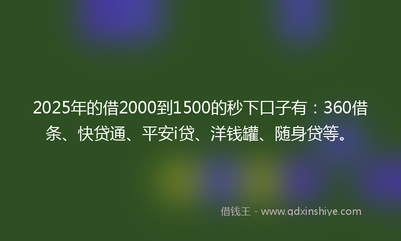 2025年的借2000到1500的秒下口子有：360借条、快贷通、平安i贷、洋钱罐、随身贷等。