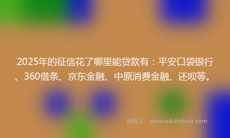 2025年的征信花了哪里能贷款有：平安口袋银行、360借条、京东金融、中原消费金融、还呗等。