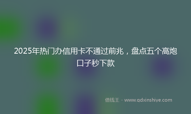 2025年热门办信用卡不通过前兆，盘点五个高炮口子秒下款