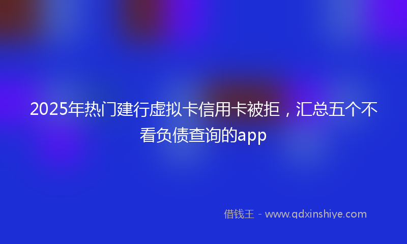 2025年热门建行虚拟卡信用卡被拒，汇总五个不看负债查询的app