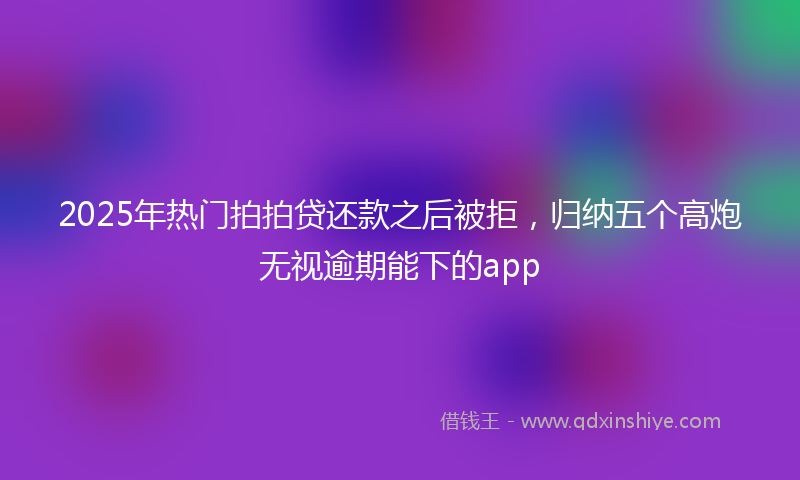 2025年热门拍拍贷还款之后被拒，归纳五个高炮无视逾期能下的app