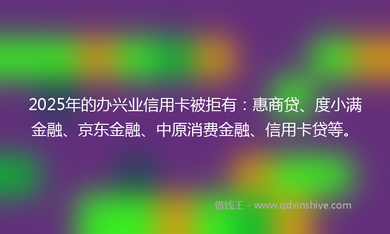 2025年的办兴业信用卡被拒有：惠商贷、度小满金融、京东金融、中原消费金融、信用卡贷等。