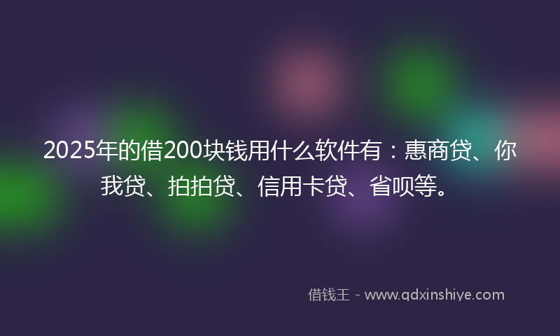 2025年的借200块钱用什么软件有：惠商贷、你我贷、拍拍贷、信用卡贷、省呗等。