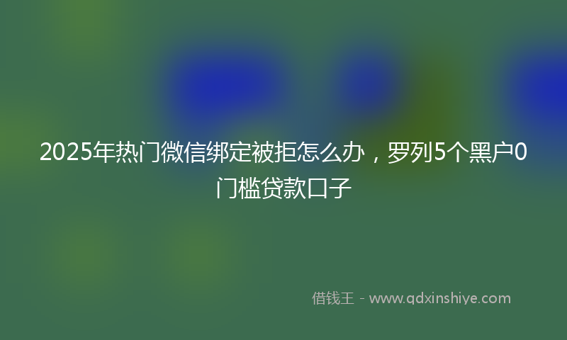 2025年热门微信绑定被拒怎么办，罗列5个黑户0门槛贷款口子