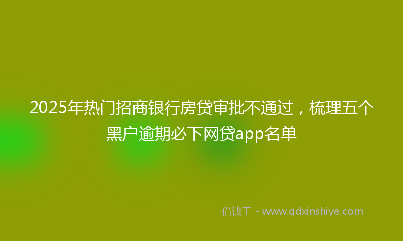 2025年热门招商银行房贷审批不通过，梳理五个黑户逾期必下网贷app名单