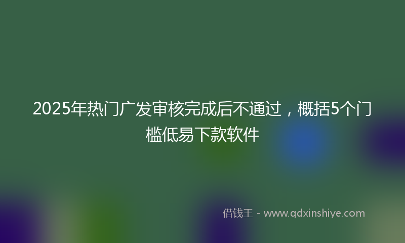 2025年热门广发审核完成后不通过，概括5个门槛低易下款软件