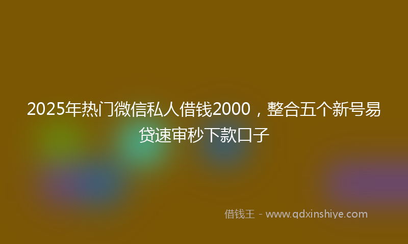 2025年热门微信私人借钱2000，整合五个新号易贷速审秒下款口子