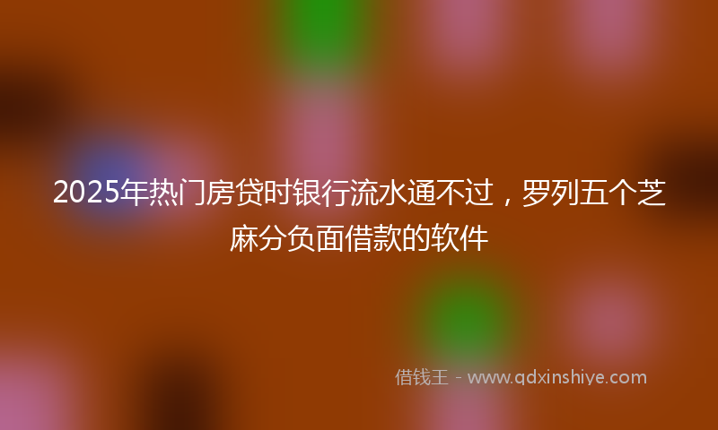 2025年热门房贷时银行流水通不过，罗列五个芝麻分负面借款的软件
