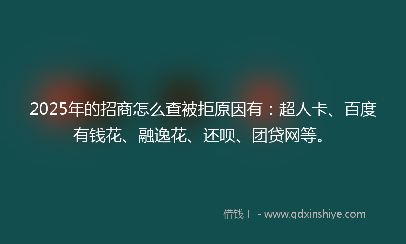 2025年的招商怎么查被拒原因有：超人卡、百度有钱花、融逸花、还呗、团贷网等。