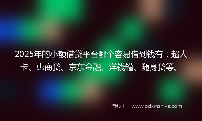 2025年的小额借贷平台哪个容易借到钱有：超人卡、惠商贷、京东金融、洋钱罐、随身贷等。