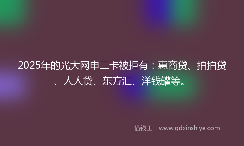 2025年的光大网申二卡被拒有：惠商贷、拍拍贷、人人贷、东方汇、洋钱罐等。