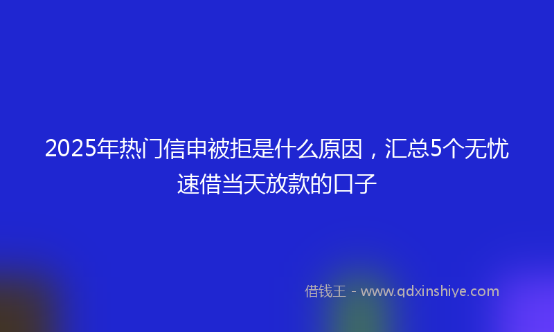 2025年热门信申被拒是什么原因，汇总5个无忧速借当天放款的口子