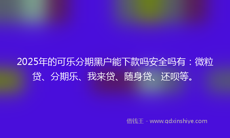 2025年的可乐分期黑户能下款吗安全吗有：微粒贷、分期乐、我来贷、随身贷、还呗等。