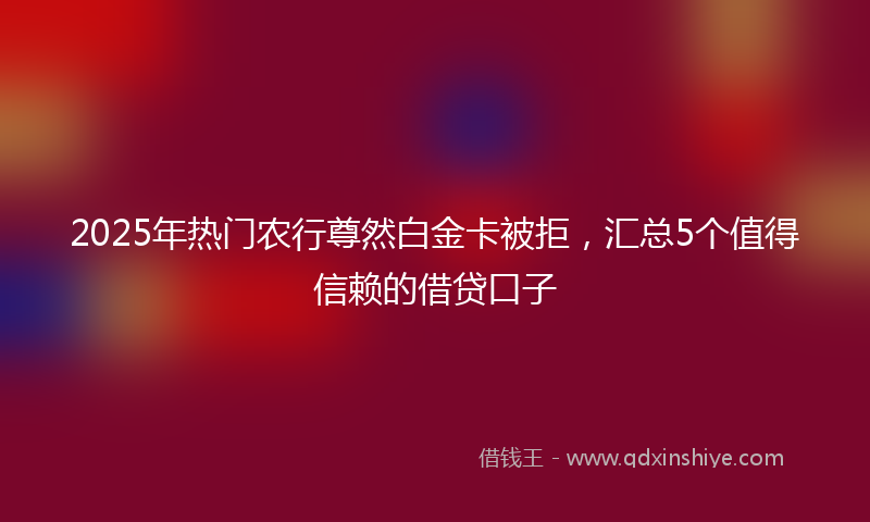 2025年热门农行尊然白金卡被拒，汇总5个值得信赖的借贷口子