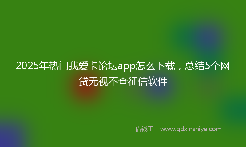 2025年热门我爱卡论坛app怎么下载，总结5个网贷无视不查征信软件